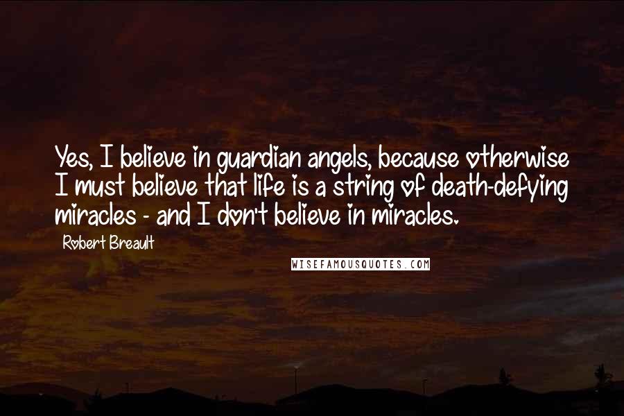 Robert Breault Quotes: Yes, I believe in guardian angels, because otherwise I must believe that life is a string of death-defying miracles - and I don't believe in miracles.