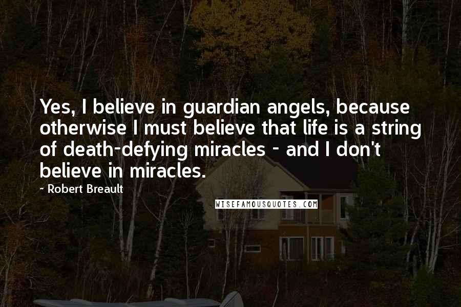 Robert Breault Quotes: Yes, I believe in guardian angels, because otherwise I must believe that life is a string of death-defying miracles - and I don't believe in miracles.