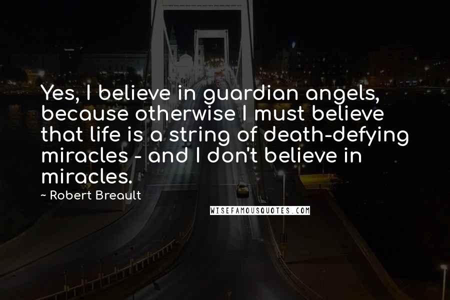 Robert Breault Quotes: Yes, I believe in guardian angels, because otherwise I must believe that life is a string of death-defying miracles - and I don't believe in miracles.