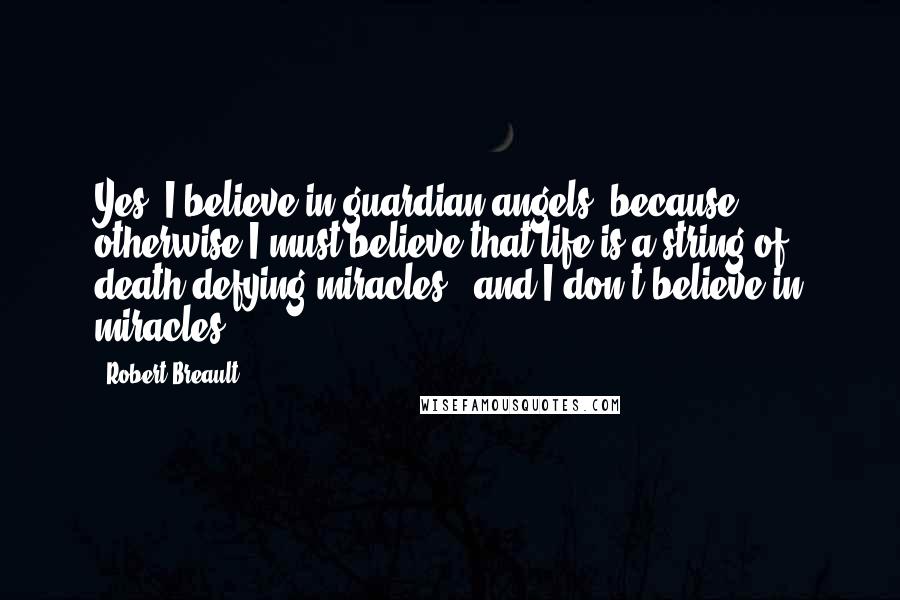 Robert Breault Quotes: Yes, I believe in guardian angels, because otherwise I must believe that life is a string of death-defying miracles - and I don't believe in miracles.