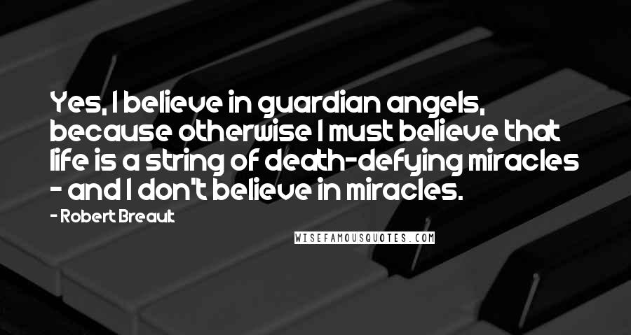 Robert Breault Quotes: Yes, I believe in guardian angels, because otherwise I must believe that life is a string of death-defying miracles - and I don't believe in miracles.