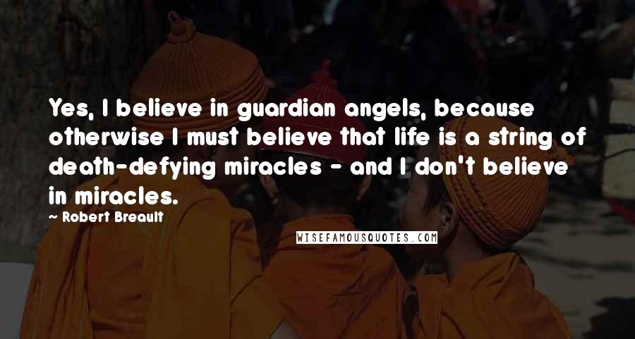 Robert Breault Quotes: Yes, I believe in guardian angels, because otherwise I must believe that life is a string of death-defying miracles - and I don't believe in miracles.