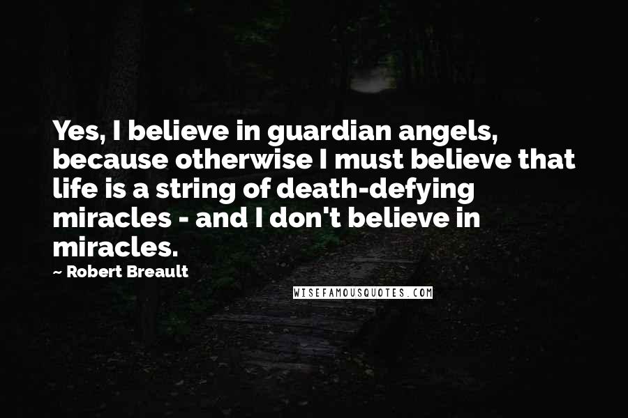 Robert Breault Quotes: Yes, I believe in guardian angels, because otherwise I must believe that life is a string of death-defying miracles - and I don't believe in miracles.