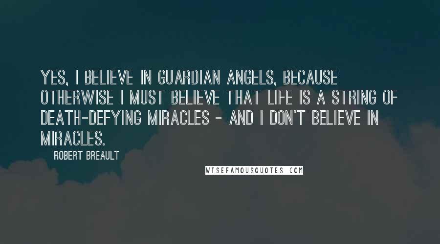 Robert Breault Quotes: Yes, I believe in guardian angels, because otherwise I must believe that life is a string of death-defying miracles - and I don't believe in miracles.