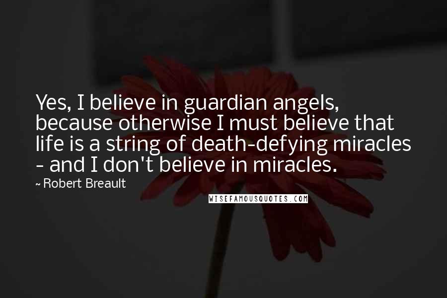 Robert Breault Quotes: Yes, I believe in guardian angels, because otherwise I must believe that life is a string of death-defying miracles - and I don't believe in miracles.