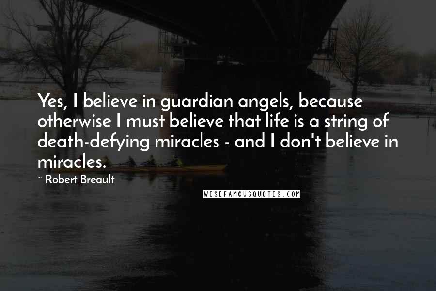 Robert Breault Quotes: Yes, I believe in guardian angels, because otherwise I must believe that life is a string of death-defying miracles - and I don't believe in miracles.