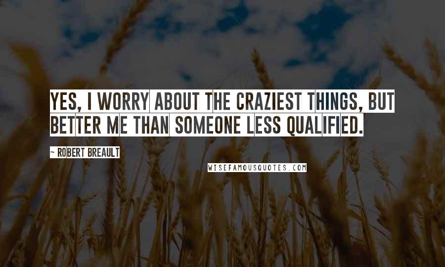 Robert Breault Quotes: Yes, I worry about the craziest things, but better me than someone less qualified.