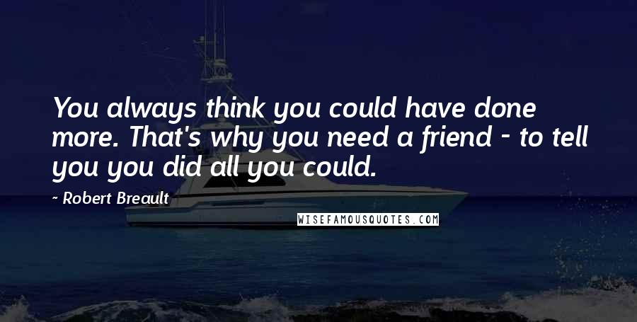 Robert Breault Quotes: You always think you could have done more. That's why you need a friend - to tell you you did all you could.