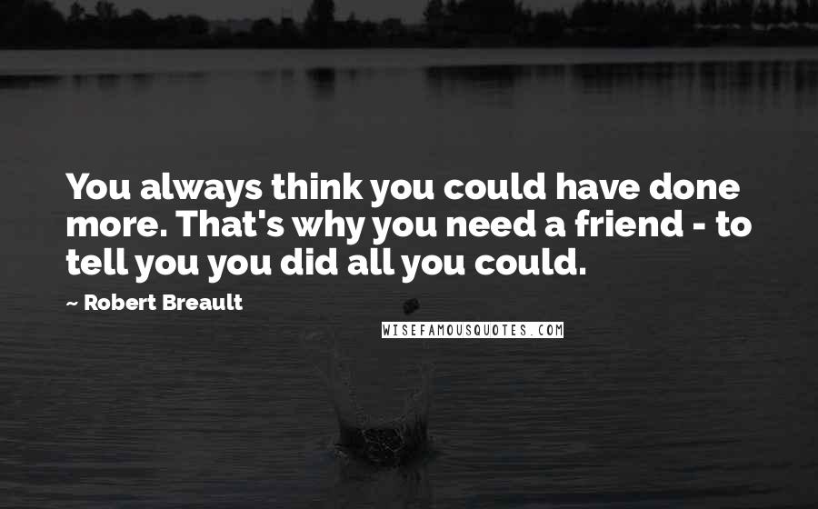 Robert Breault Quotes: You always think you could have done more. That's why you need a friend - to tell you you did all you could.