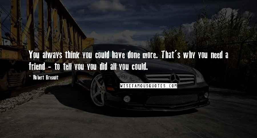 Robert Breault Quotes: You always think you could have done more. That's why you need a friend - to tell you you did all you could.