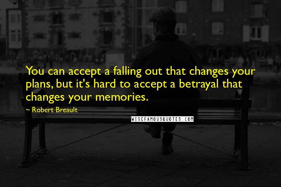 Robert Breault Quotes: You can accept a falling out that changes your plans, but it's hard to accept a betrayal that changes your memories.