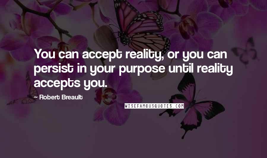 Robert Breault Quotes: You can accept reality, or you can persist in your purpose until reality accepts you.