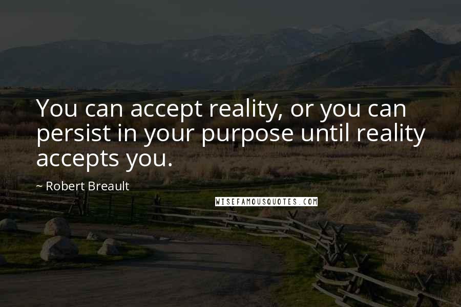 Robert Breault Quotes: You can accept reality, or you can persist in your purpose until reality accepts you.
