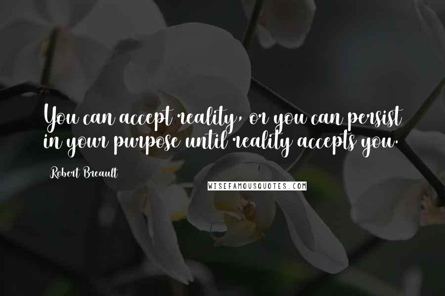 Robert Breault Quotes: You can accept reality, or you can persist in your purpose until reality accepts you.