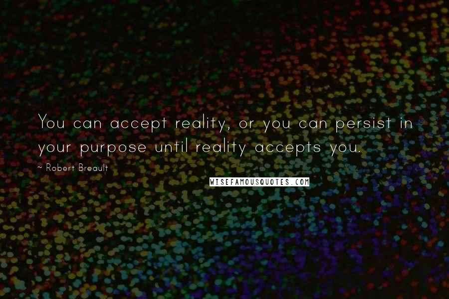 Robert Breault Quotes: You can accept reality, or you can persist in your purpose until reality accepts you.