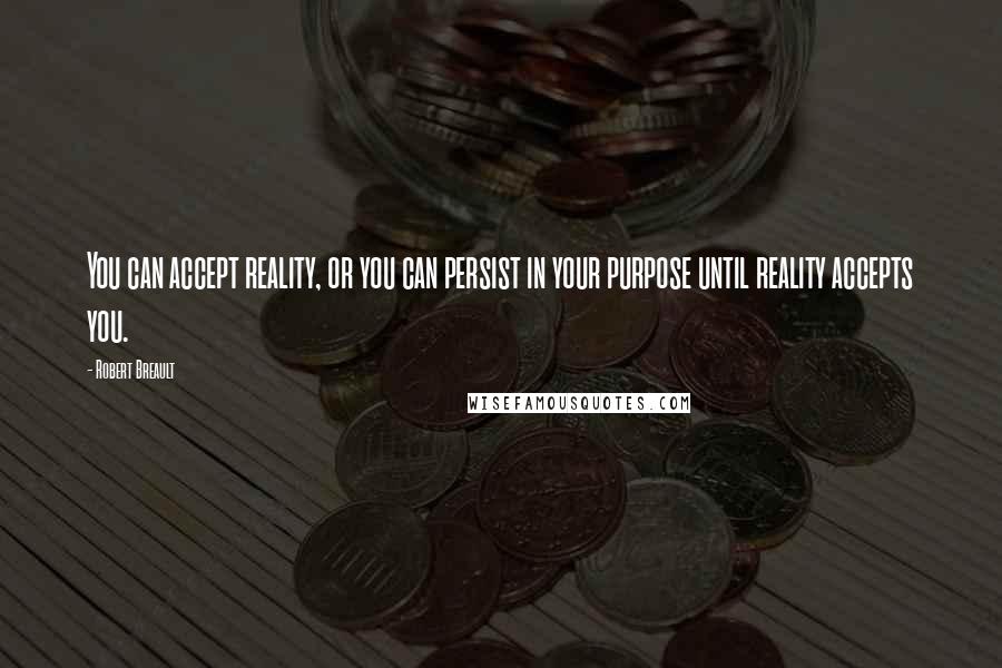 Robert Breault Quotes: You can accept reality, or you can persist in your purpose until reality accepts you.