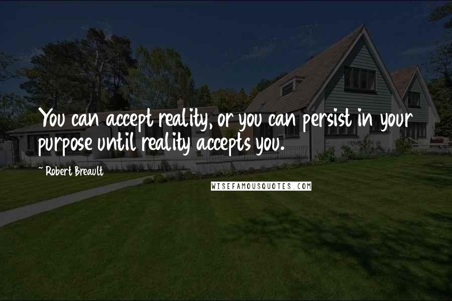 Robert Breault Quotes: You can accept reality, or you can persist in your purpose until reality accepts you.