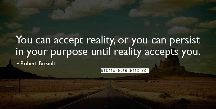 Robert Breault Quotes: You can accept reality, or you can persist in your purpose until reality accepts you.