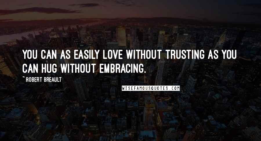 Robert Breault Quotes: You can as easily love without trusting as you can hug without embracing.