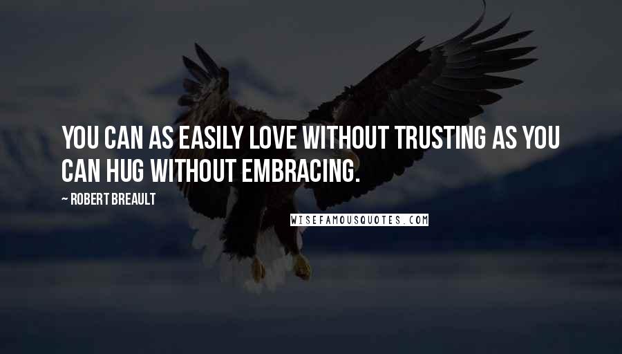 Robert Breault Quotes: You can as easily love without trusting as you can hug without embracing.