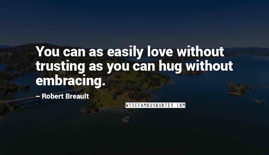 Robert Breault Quotes: You can as easily love without trusting as you can hug without embracing.