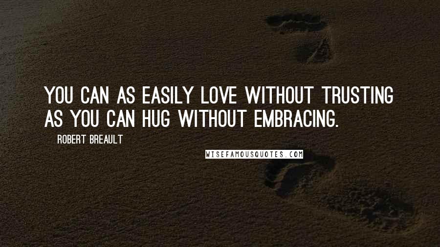 Robert Breault Quotes: You can as easily love without trusting as you can hug without embracing.