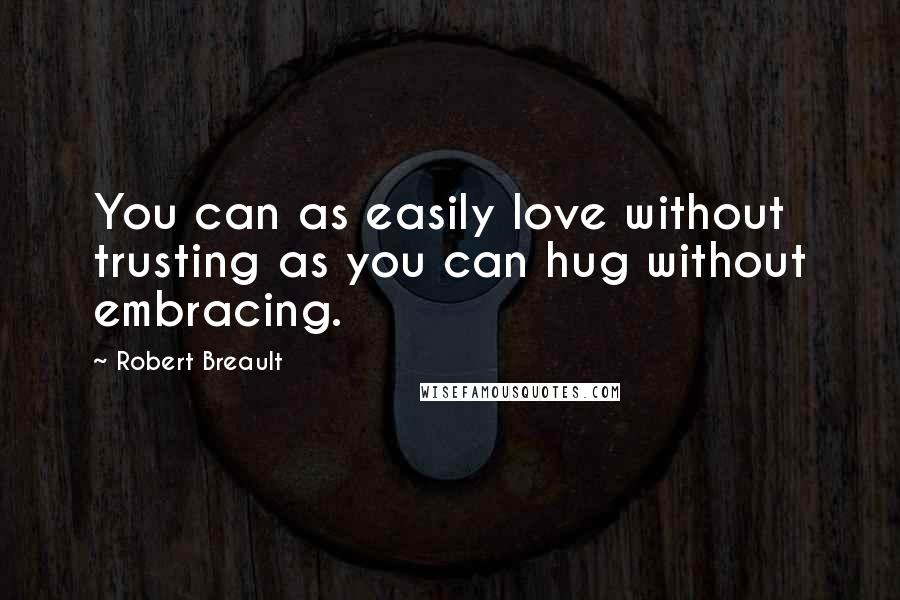 Robert Breault Quotes: You can as easily love without trusting as you can hug without embracing.