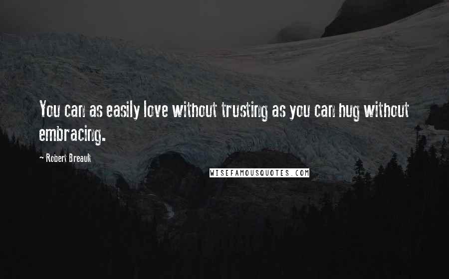 Robert Breault Quotes: You can as easily love without trusting as you can hug without embracing.