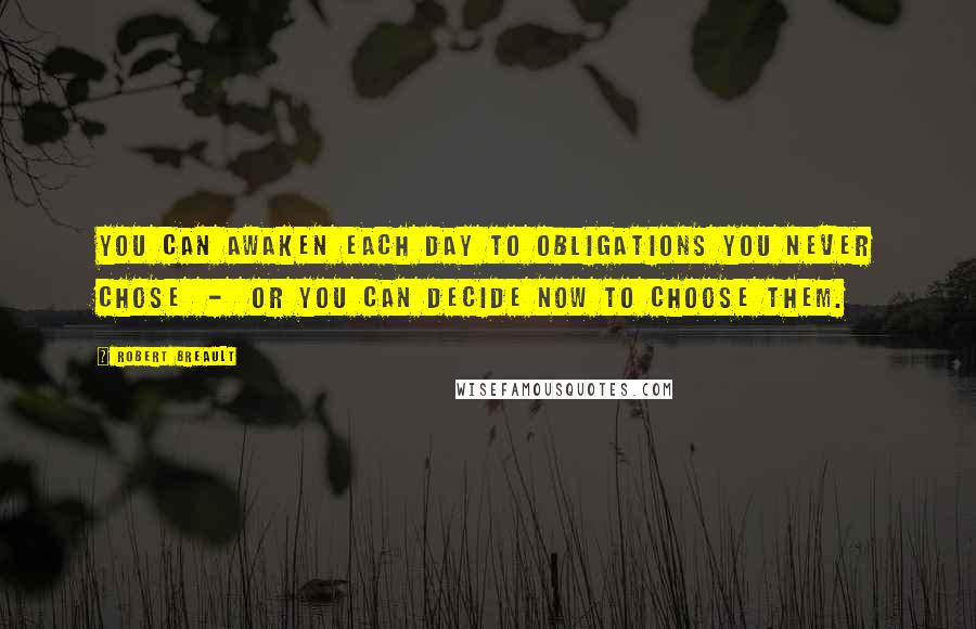 Robert Breault Quotes: You can awaken each day to obligations you never chose  -  or you can decide now to choose them.