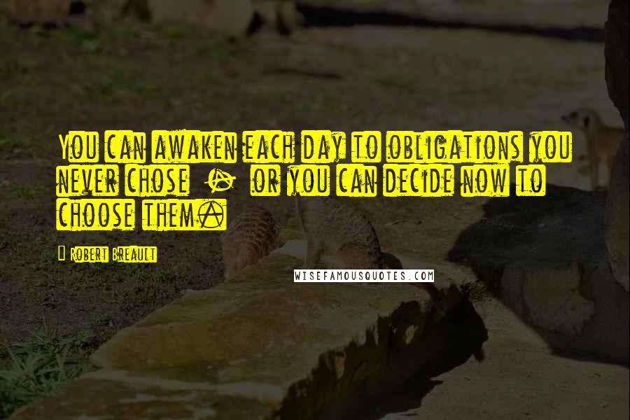 Robert Breault Quotes: You can awaken each day to obligations you never chose  -  or you can decide now to choose them.