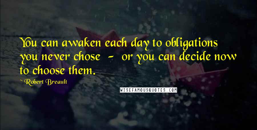 Robert Breault Quotes: You can awaken each day to obligations you never chose  -  or you can decide now to choose them.