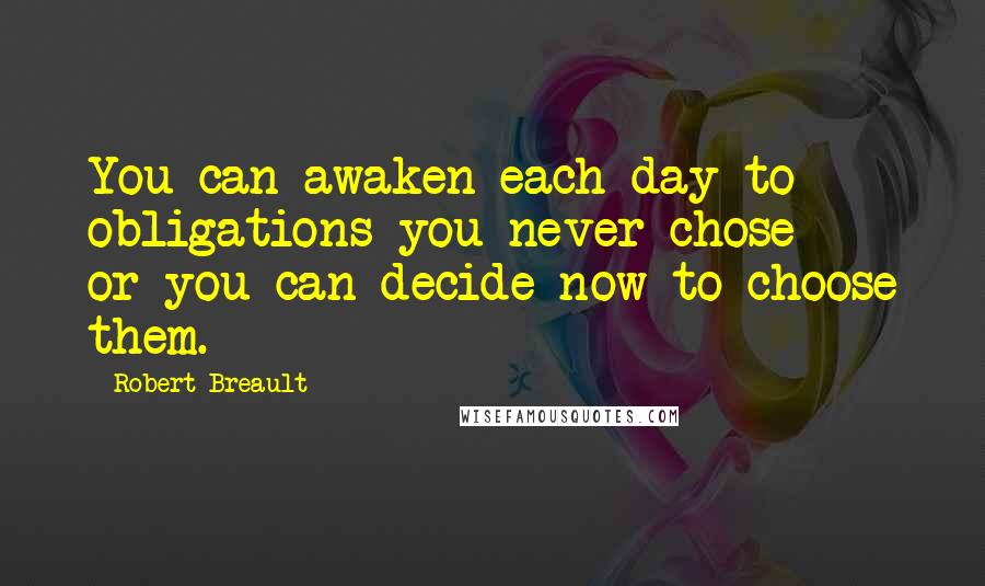 Robert Breault Quotes: You can awaken each day to obligations you never chose  -  or you can decide now to choose them.