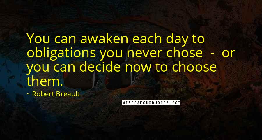 Robert Breault Quotes: You can awaken each day to obligations you never chose  -  or you can decide now to choose them.