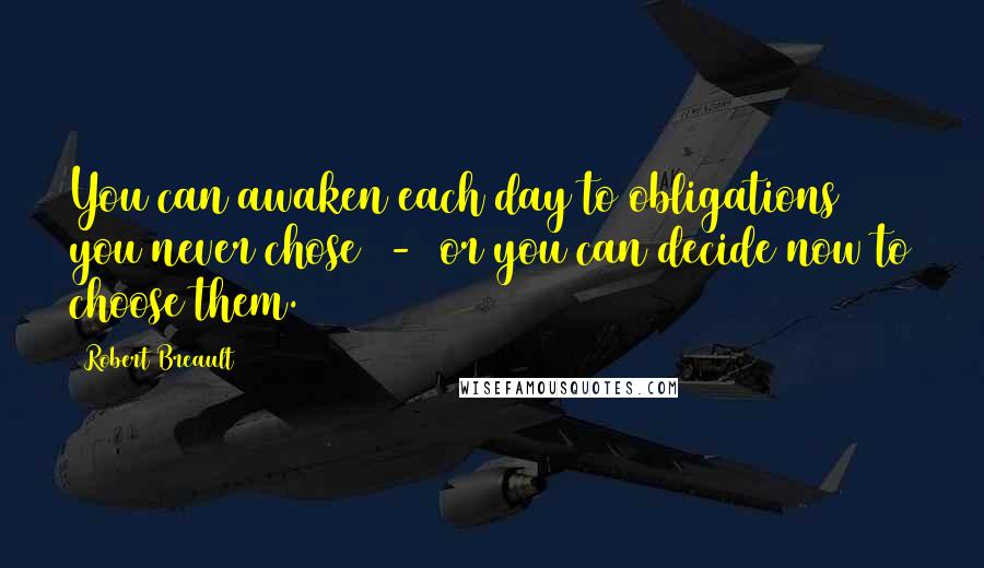 Robert Breault Quotes: You can awaken each day to obligations you never chose  -  or you can decide now to choose them.