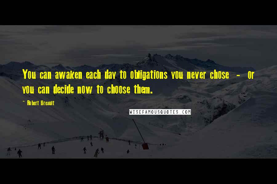 Robert Breault Quotes: You can awaken each day to obligations you never chose  -  or you can decide now to choose them.