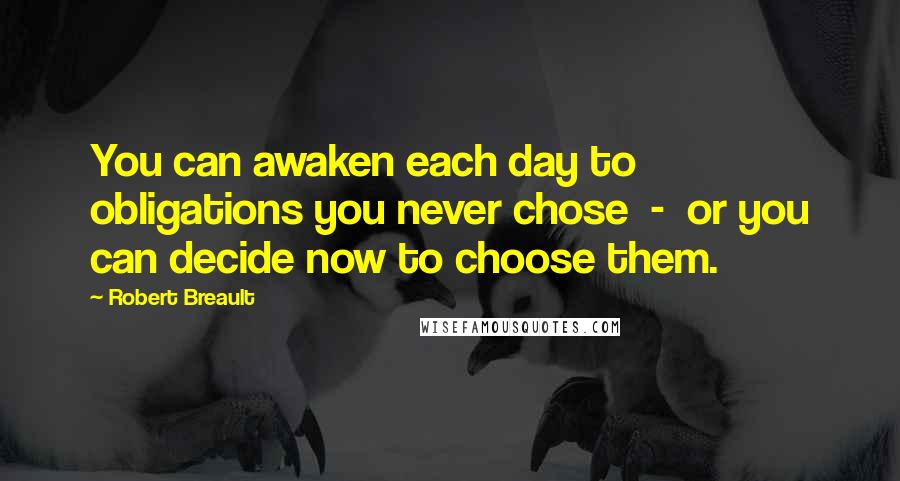 Robert Breault Quotes: You can awaken each day to obligations you never chose  -  or you can decide now to choose them.