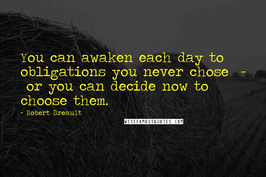 Robert Breault Quotes: You can awaken each day to obligations you never chose  -  or you can decide now to choose them.