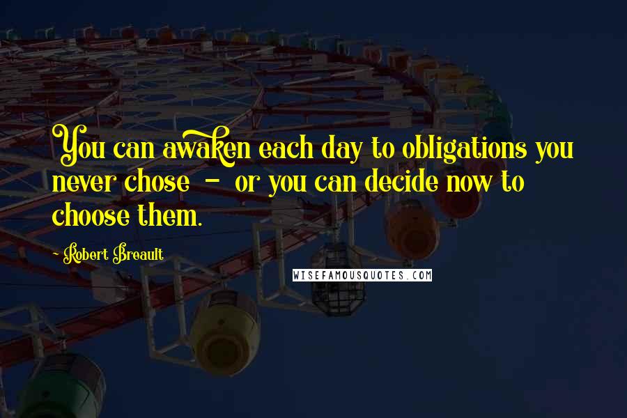 Robert Breault Quotes: You can awaken each day to obligations you never chose  -  or you can decide now to choose them.