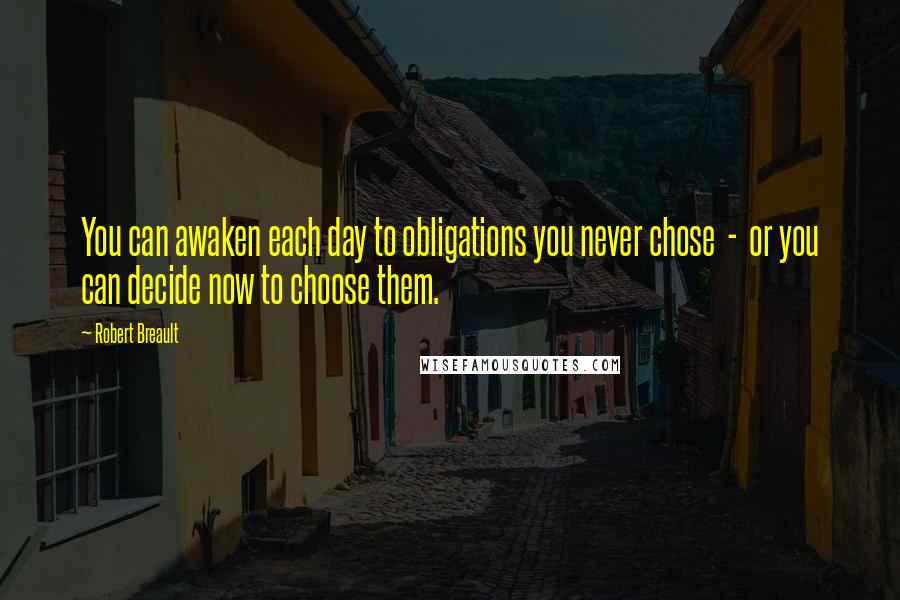 Robert Breault Quotes: You can awaken each day to obligations you never chose  -  or you can decide now to choose them.