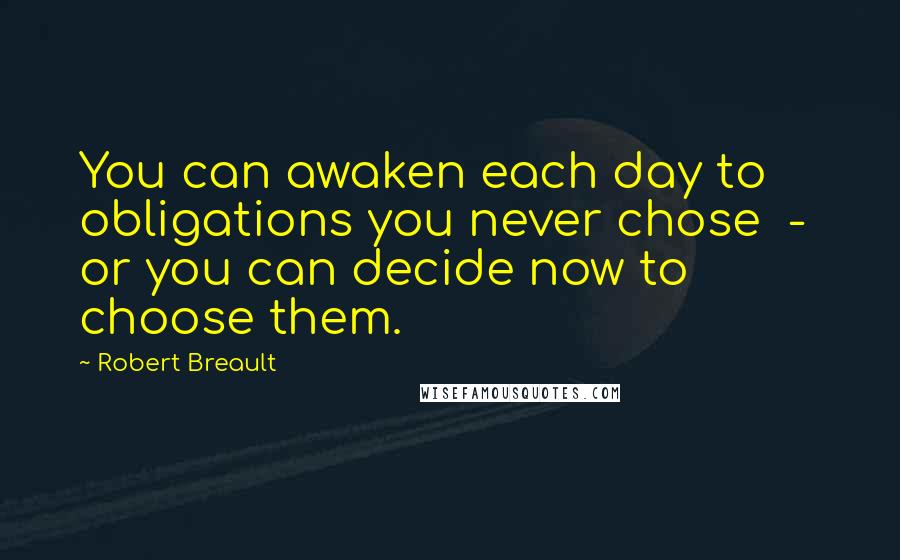 Robert Breault Quotes: You can awaken each day to obligations you never chose  -  or you can decide now to choose them.