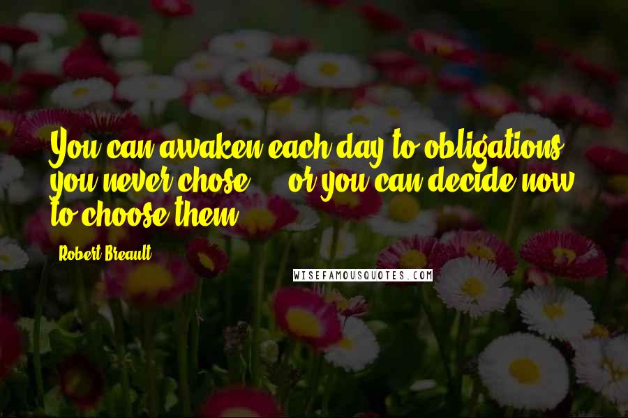 Robert Breault Quotes: You can awaken each day to obligations you never chose  -  or you can decide now to choose them.