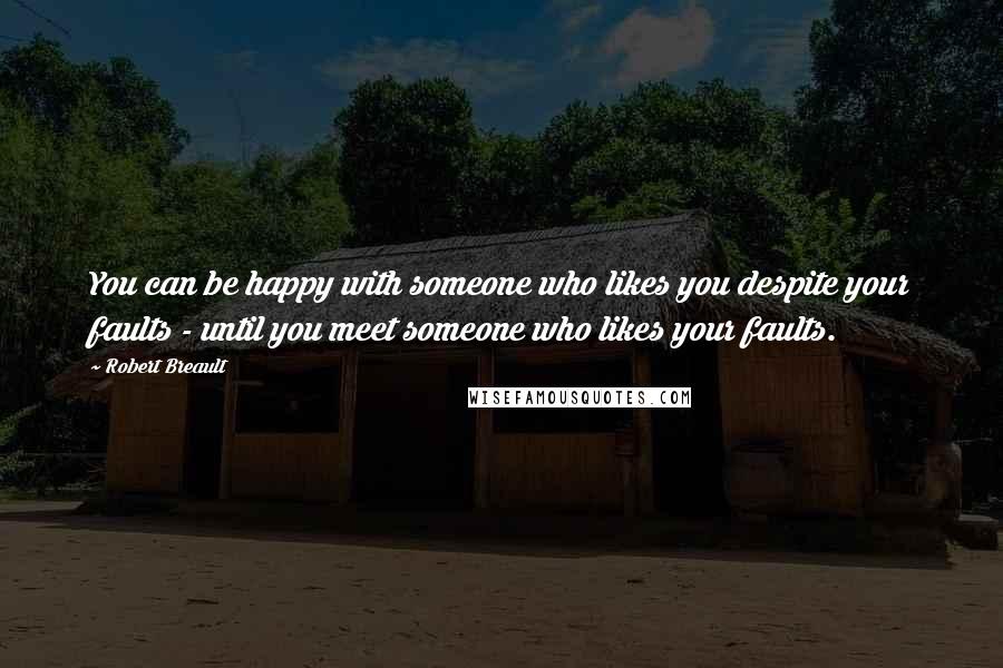 Robert Breault Quotes: You can be happy with someone who likes you despite your faults - until you meet someone who likes your faults.