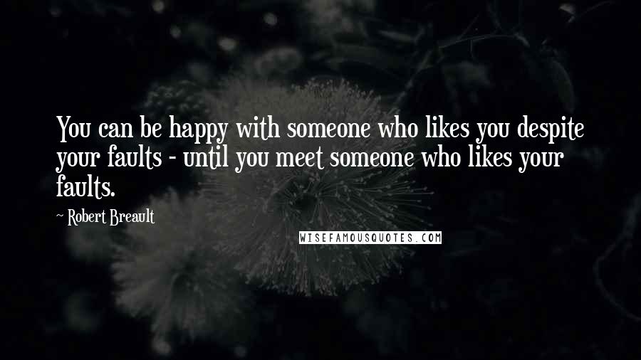 Robert Breault Quotes: You can be happy with someone who likes you despite your faults - until you meet someone who likes your faults.