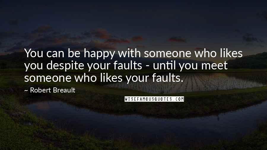 Robert Breault Quotes: You can be happy with someone who likes you despite your faults - until you meet someone who likes your faults.