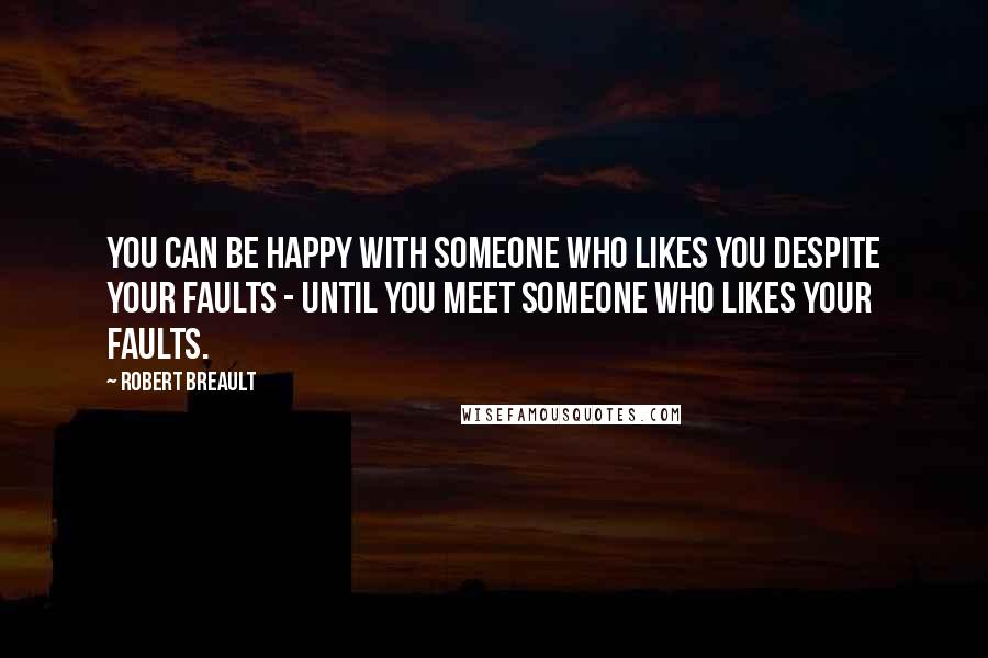 Robert Breault Quotes: You can be happy with someone who likes you despite your faults - until you meet someone who likes your faults.