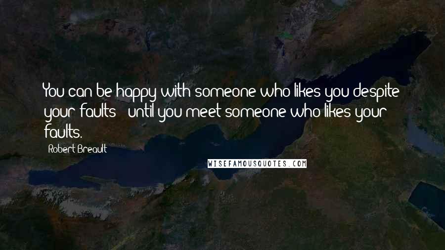 Robert Breault Quotes: You can be happy with someone who likes you despite your faults - until you meet someone who likes your faults.