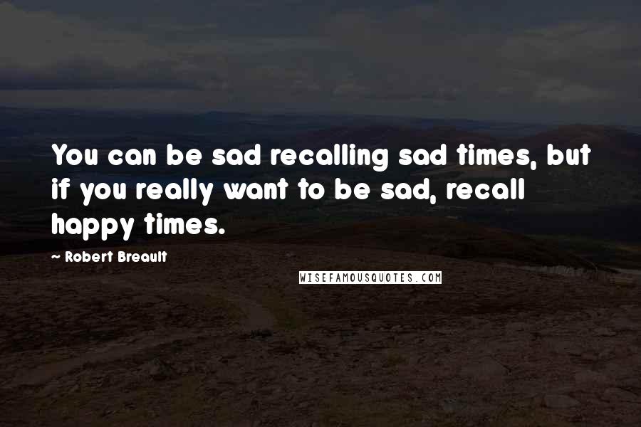 Robert Breault Quotes: You can be sad recalling sad times, but if you really want to be sad, recall happy times.