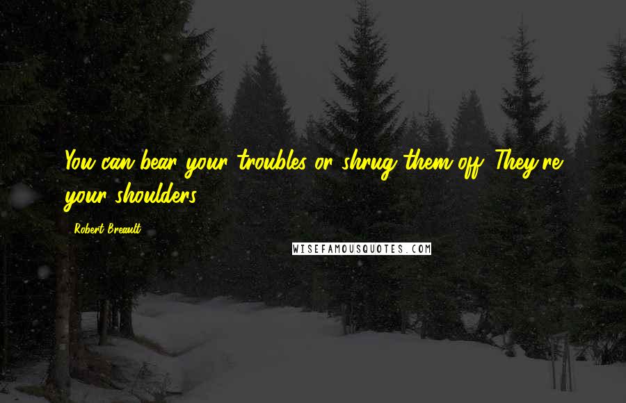 Robert Breault Quotes: You can bear your troubles or shrug them off. They're your shoulders.