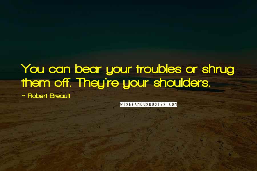 Robert Breault Quotes: You can bear your troubles or shrug them off. They're your shoulders.