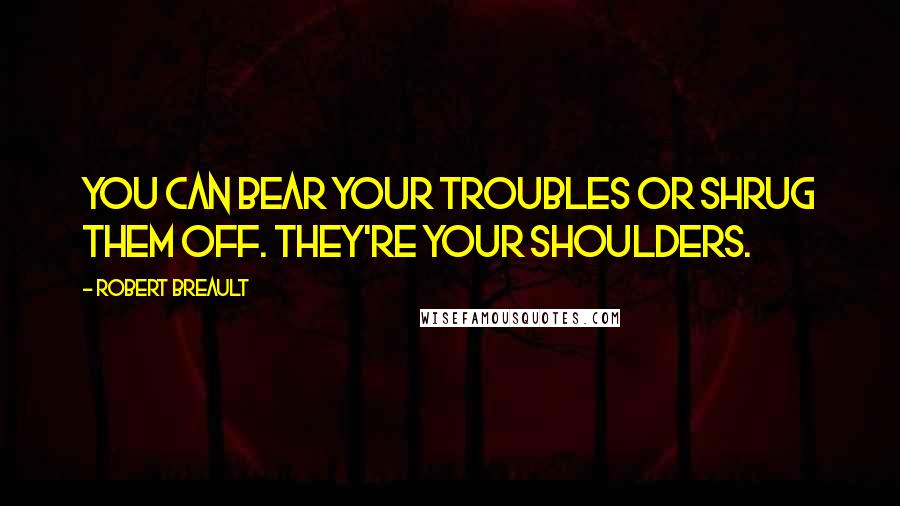 Robert Breault Quotes: You can bear your troubles or shrug them off. They're your shoulders.
